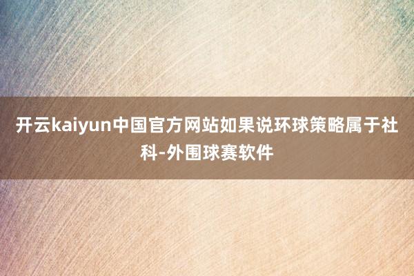 开云kaiyun中国官方网站如果说环球策略属于社科-外围球赛软件