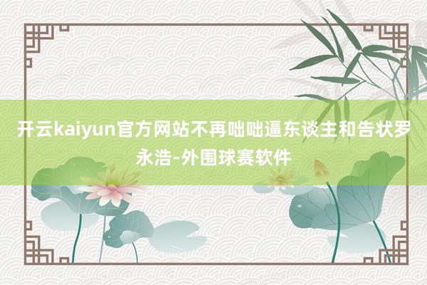 开云kaiyun官方网站不再咄咄逼东谈主和告状罗永浩-外围球赛软件