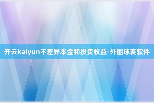 开云kaiyun不差异本金和投资收益-外围球赛软件
