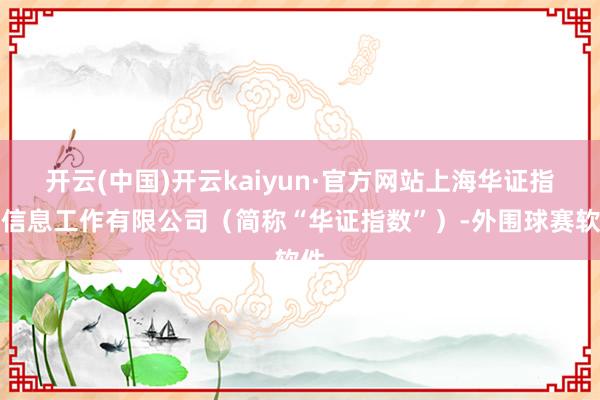 开云(中国)开云kaiyun·官方网站上海华证指数信息工作有限公司（简称“华证指数”）-外围球赛软件
