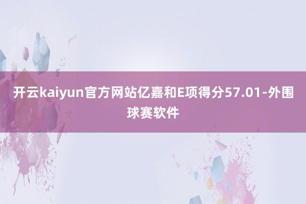 开云kaiyun官方网站亿嘉和E项得分57.01-外围球赛软件