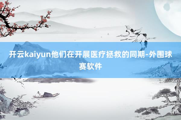 开云kaiyun他们在开展医疗拯救的同期-外围球赛软件