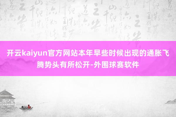 开云kaiyun官方网站本年早些时候出现的通胀飞腾势头有所松开-外围球赛软件
