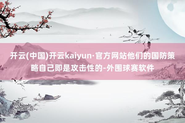 开云(中国)开云kaiyun·官方网站他们的国防策略自己即是攻击性的-外围球赛软件
