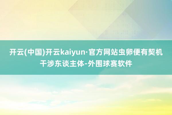 开云(中国)开云kaiyun·官方网站虫卵便有契机干涉东谈主体-外围球赛软件