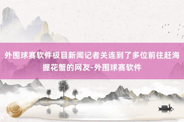 外围球赛软件极目新闻记者关连到了多位前往赶海握花蟹的网友-外围球赛软件