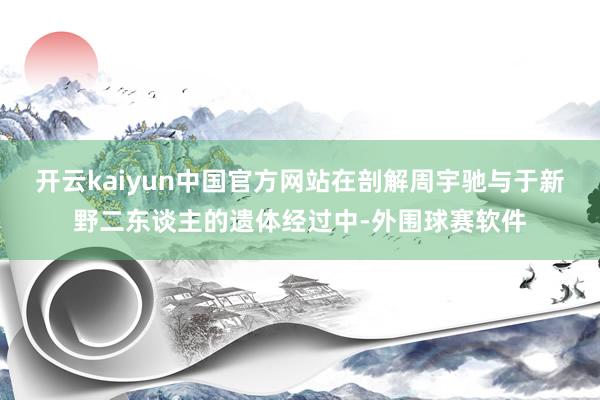 开云kaiyun中国官方网站在剖解周宇驰与于新野二东谈主的遗体经过中-外围球赛软件