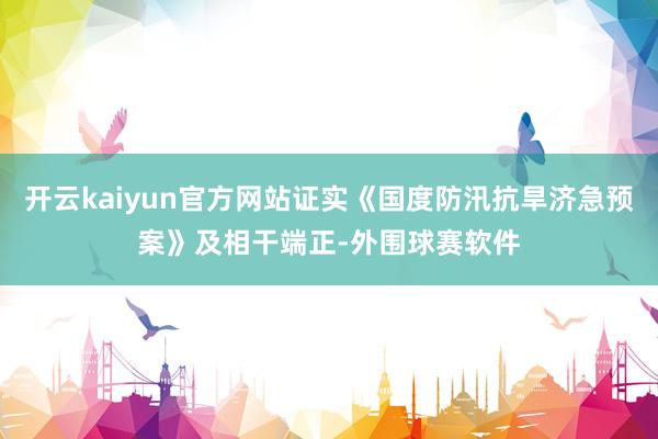 开云kaiyun官方网站证实《国度防汛抗旱济急预案》及相干端正-外围球赛软件