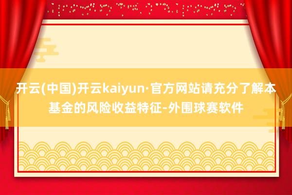 开云(中国)开云kaiyun·官方网站请充分了解本基金的风险收益特征-外围球赛软件