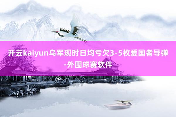 开云kaiyun乌军现时日均亏欠3-5枚爱国者导弹-外围球赛软件