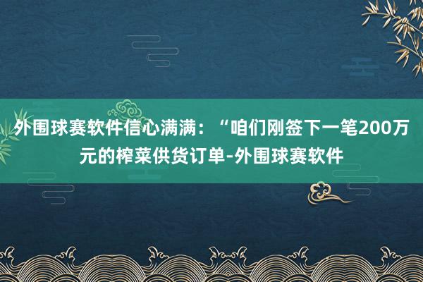 外围球赛软件信心满满:“咱们刚签下一笔200万元的榨菜供货订单-外围球赛软件