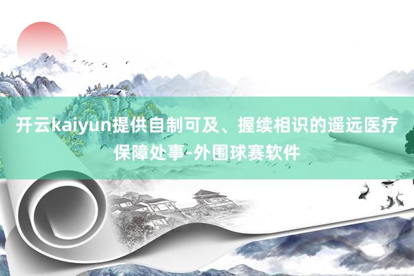 开云kaiyun提供自制可及、握续相识的遥远医疗保障处事-外围球赛软件