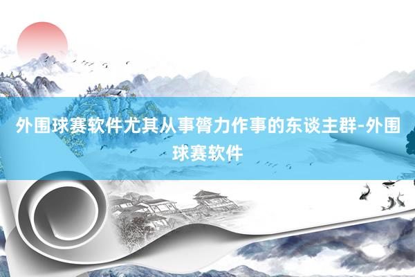 外围球赛软件尤其从事膂力作事的东谈主群-外围球赛软件