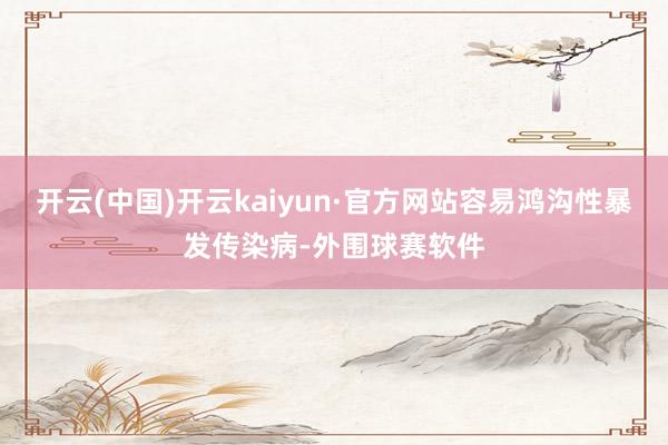 开云(中国)开云kaiyun·官方网站容易鸿沟性暴发传染病-外围球赛软件