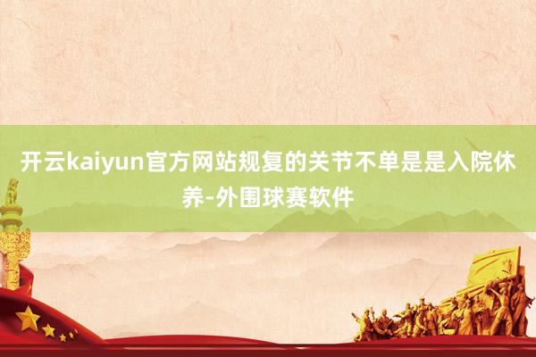 开云kaiyun官方网站规复的关节不单是是入院休养-外围球赛软件