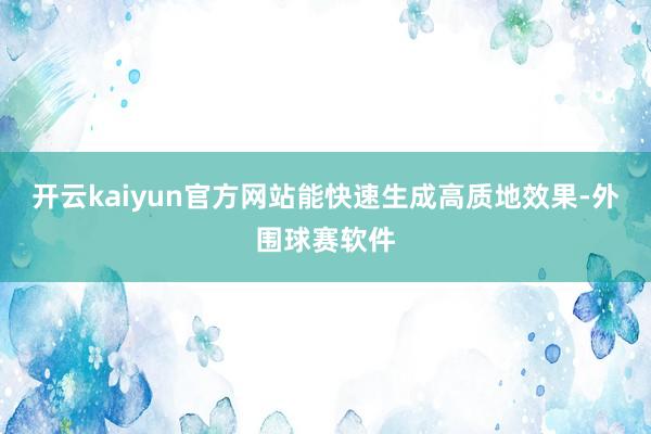 开云kaiyun官方网站能快速生成高质地效果-外围球赛软件