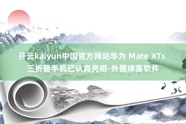 开云kaiyun中国官方网站　　华为 Mate XTs 三折叠手机已认真亮相-外围球赛软件
