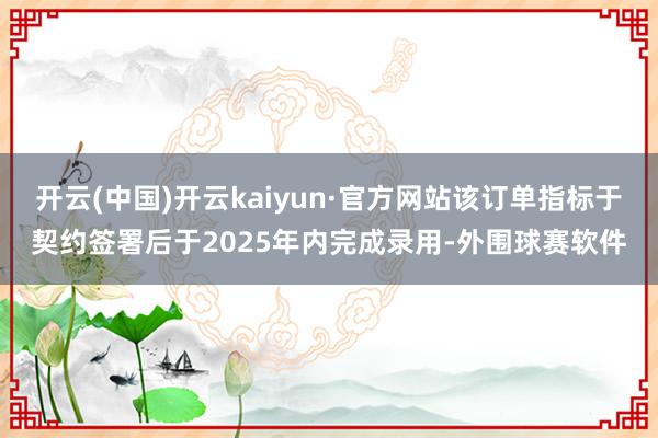 开云(中国)开云kaiyun·官方网站该订单指标于契约签署后于2025年内完成录用-外围球赛软件
