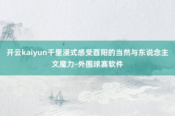 开云kaiyun千里浸式感受酉阳的当然与东说念主文魔力-外围球赛软件