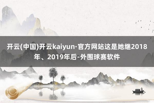 开云(中国)开云kaiyun·官方网站这是她继2018年、2019年后-外围球赛软件