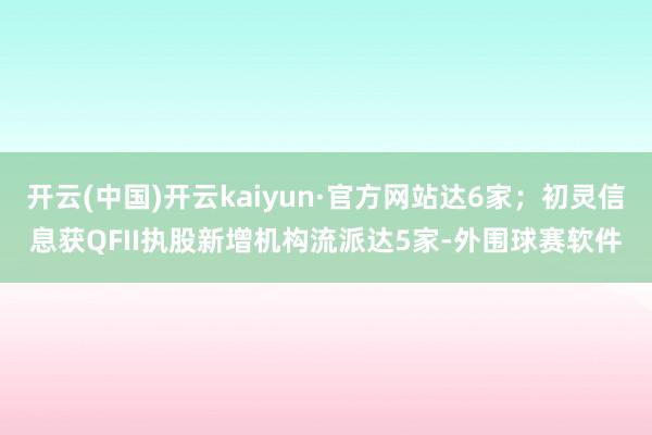 开云(中国)开云kaiyun·官方网站达6家；初灵信息获QFII执股新增机构流派达5家-外围球赛软件