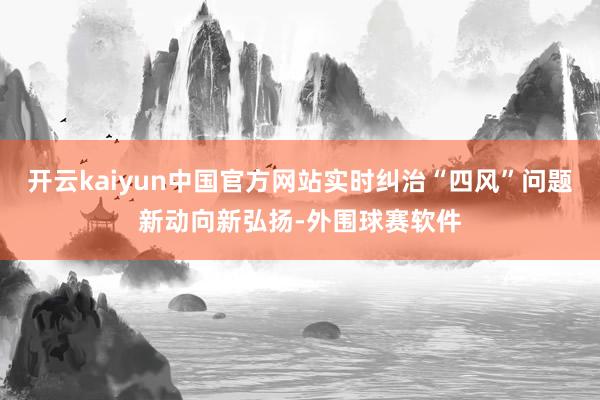 开云kaiyun中国官方网站实时纠治“四风”问题新动向新弘扬-外围球赛软件