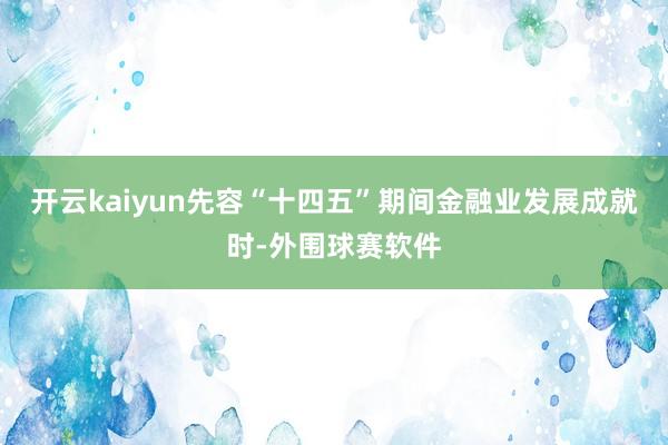 开云kaiyun先容“十四五”期间金融业发展成就时-外围球赛软件