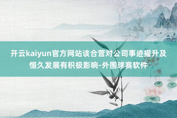 开云kaiyun官方网站该合营对公司事迹擢升及恒久发展有积极影响-外围球赛软件