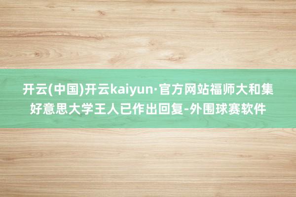 开云(中国)开云kaiyun·官方网站福师大和集好意思大学王人已作出回复-外围球赛软件