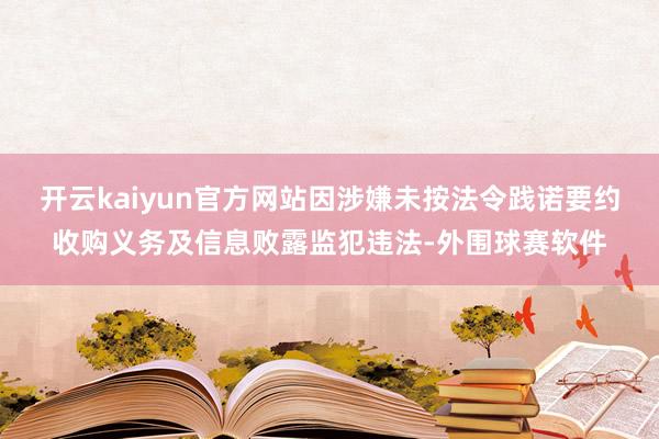 开云kaiyun官方网站因涉嫌未按法令践诺要约收购义务及信息败露监犯违法-外围球赛软件