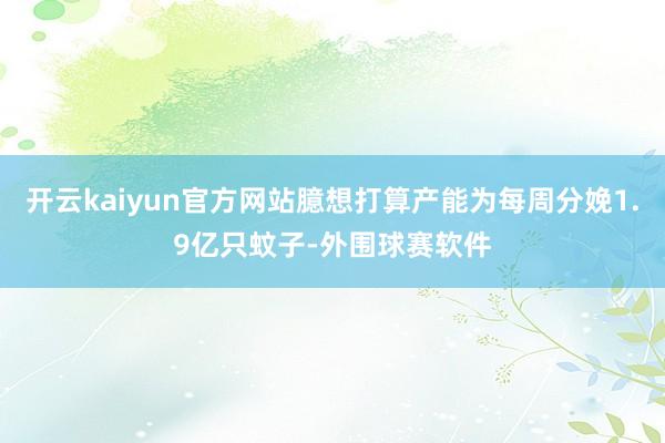 开云kaiyun官方网站臆想打算产能为每周分娩1.9亿只蚊子-外围球赛软件