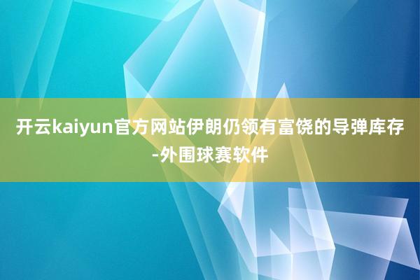 开云kaiyun官方网站伊朗仍领有富饶的导弹库存-外围球赛软件