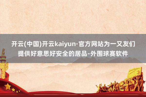 开云(中国)开云kaiyun·官方网站为一又友们提供好意思好安全的居品-外围球赛软件