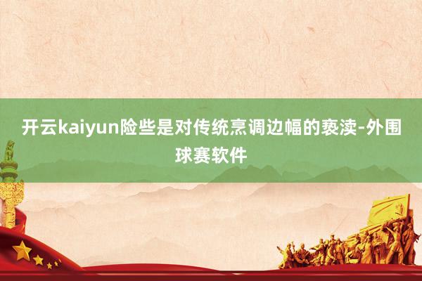 开云kaiyun险些是对传统烹调边幅的亵渎-外围球赛软件