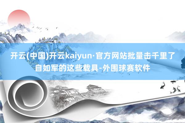 开云(中国)开云kaiyun·官方网站批量击千里了自如军的这些载具-外围球赛软件