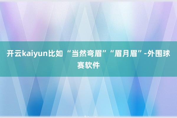 开云kaiyun比如 “当然弯眉”“眉月眉”-外围球赛软件