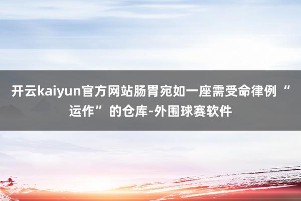 开云kaiyun官方网站肠胃宛如一座需受命律例 “运作” 的仓库-外围球赛软件