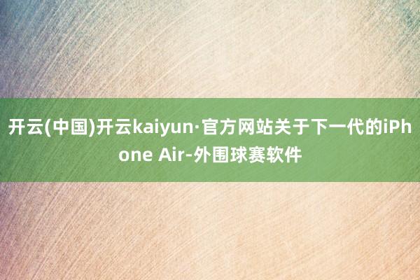 开云(中国)开云kaiyun·官方网站关于下一代的iPhone Air-外围球赛软件