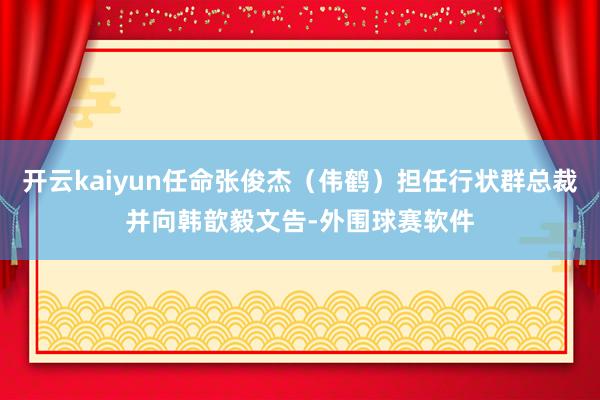 开云kaiyun任命张俊杰（伟鹤）担任行状群总裁并向韩歆毅文告-外围球赛软件