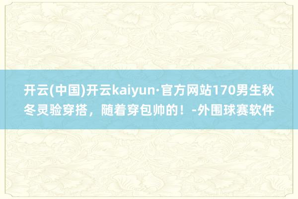 开云(中国)开云kaiyun·官方网站170男生秋冬灵验穿搭，随着穿包帅的！-外围球赛软件