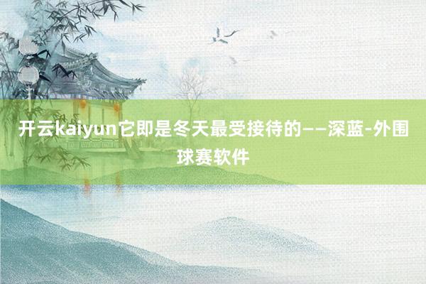 开云kaiyun它即是冬天最受接待的——深蓝-外围球赛软件