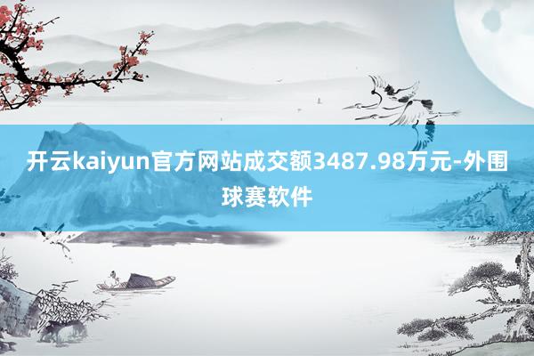 开云kaiyun官方网站成交额3487.98万元-外围球赛软件