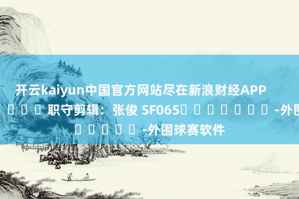 开云kaiyun中国官方网站尽在新浪财经APP            						职守剪辑：张俊 SF065							-外围球赛软件