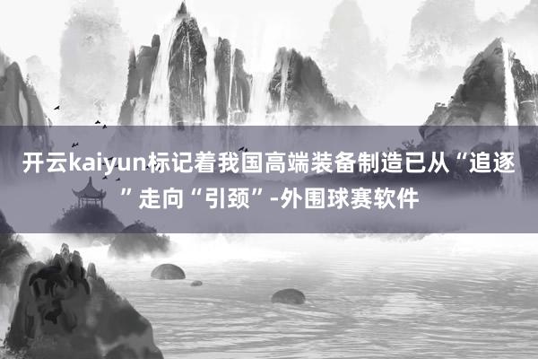 开云kaiyun标记着我国高端装备制造已从“追逐”走向“引颈”-外围球赛软件