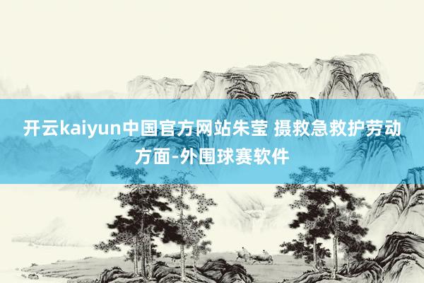 开云kaiyun中国官方网站朱莹 摄　　救急救护劳动方面-外围球赛软件