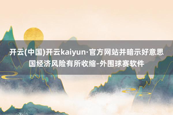 开云(中国)开云kaiyun·官方网站并暗示好意思国经济风险有所收缩-外围球赛软件