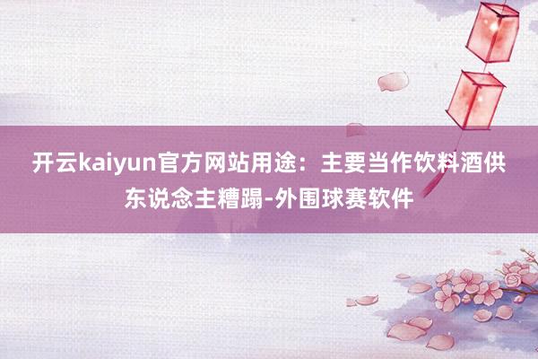 开云kaiyun官方网站　　用途：主要当作饮料酒供东说念主糟蹋-外围球赛软件
