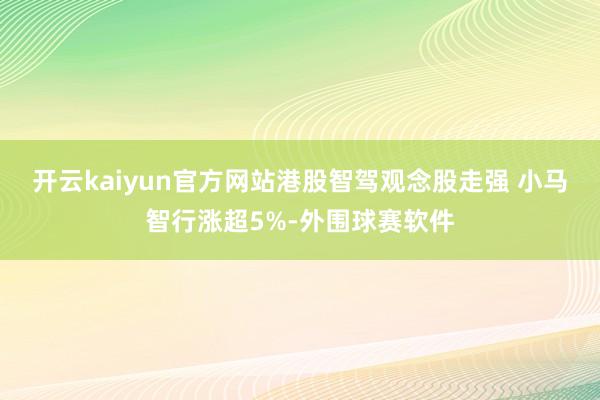 开云kaiyun官方网站港股智驾观念股走强 小马智行涨超5%-外围球赛软件