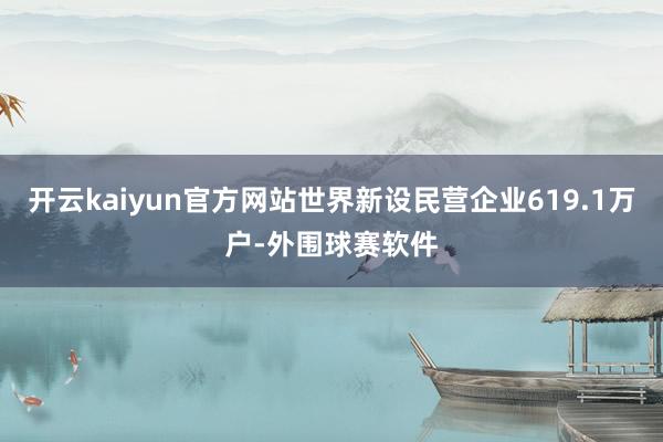 开云kaiyun官方网站世界新设民营企业619.1万户-外围球赛软件
