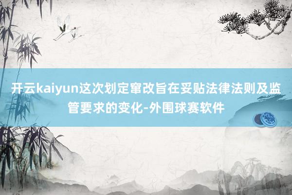 开云kaiyun这次划定窜改旨在妥贴法律法则及监管要求的变化-外围球赛软件